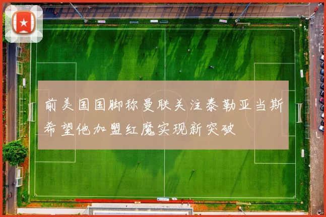 前美国国脚称曼联关注泰勒亚当斯希望他加盟红魔实现新突破