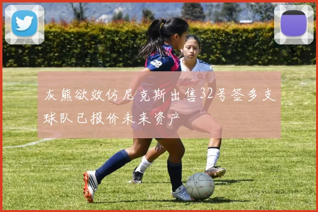 灰熊欲效仿尼克斯出售32号签多支球队已报价未来资产