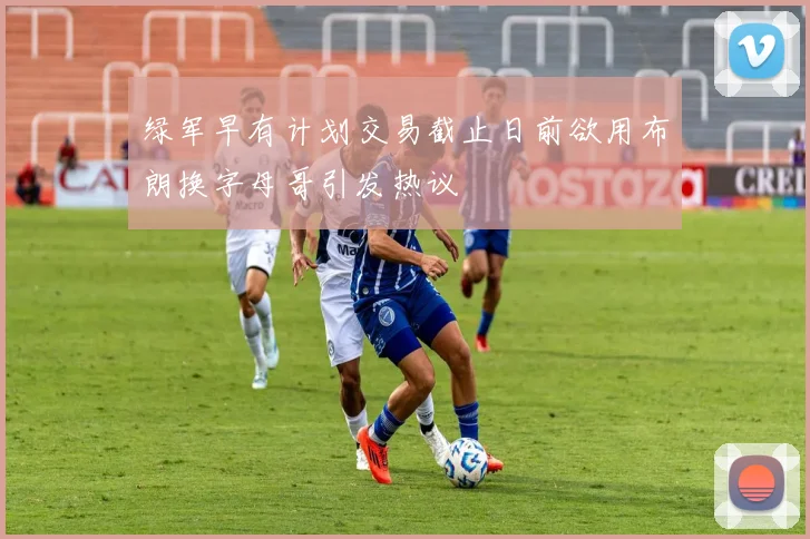 绿军早有计划交易截止日前欲用布朗换字母哥引发热议