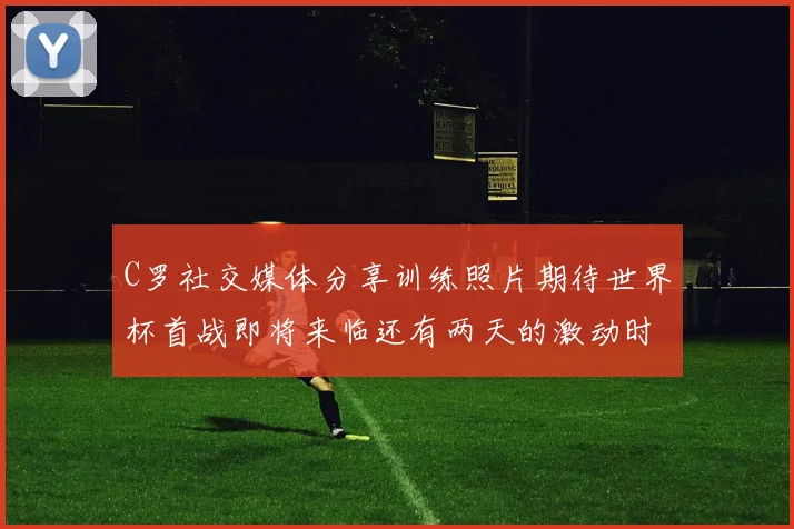 C罗社交媒体分享训练照片期待世界杯首战即将来临还有两天的激动时刻