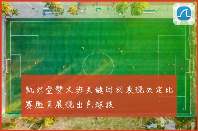 凯尔登赞文班关键时刻表现决定比赛胜负展现出色球技
