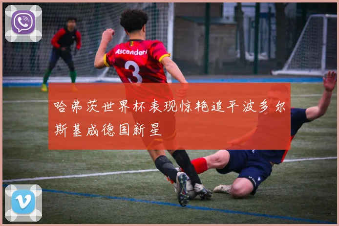 哈弗茨世界杯表现惊艳追平波多尔斯基成德国新星