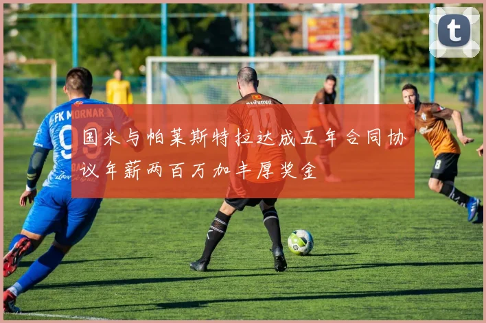 国米与帕莱斯特拉达成五年合同协议年薪两百万加丰厚奖金