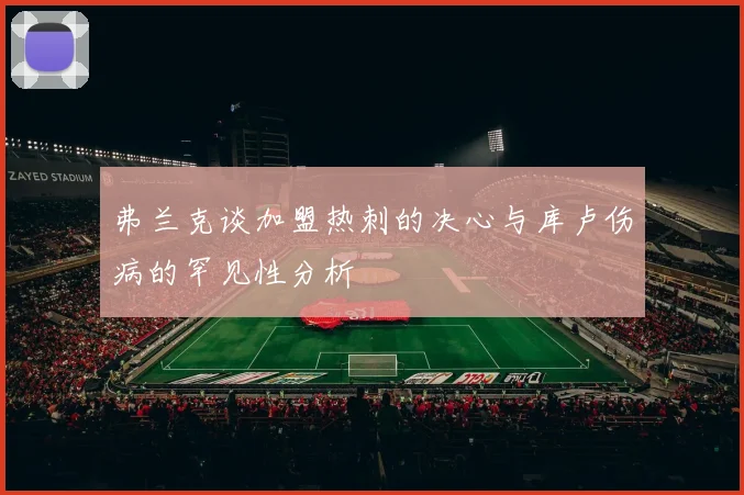 弗兰克谈加盟热刺的决心与库卢伤病的罕见性分析