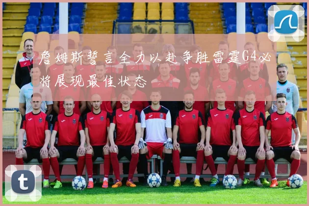 詹姆斯誓言全力以赴争胜雷霆G4必将展现最佳状态