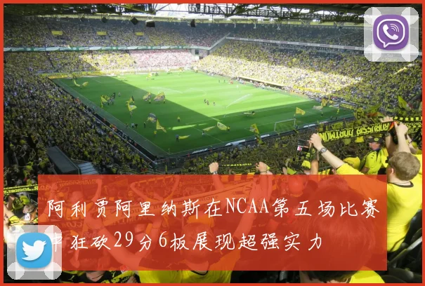 阿利贾阿里纳斯在NCAA第五场比赛中狂砍29分6板展现超强实力