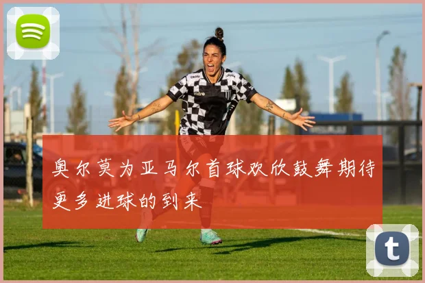奥尔莫为亚马尔首球欢欣鼓舞期待更多进球的到来
