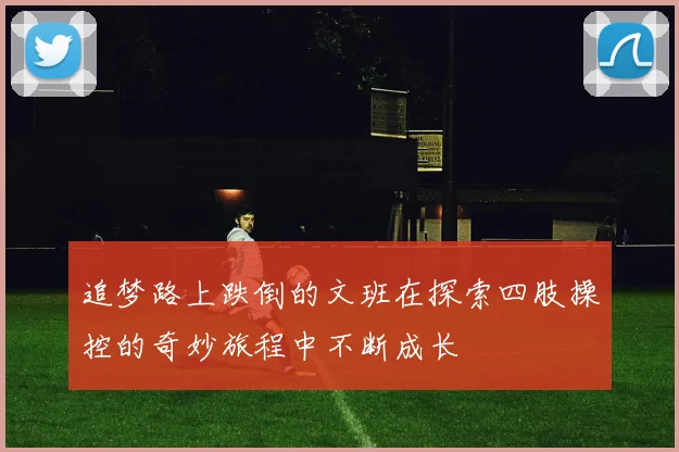追梦路上跌倒的文班在探索四肢操控的奇妙旅程中不断成长