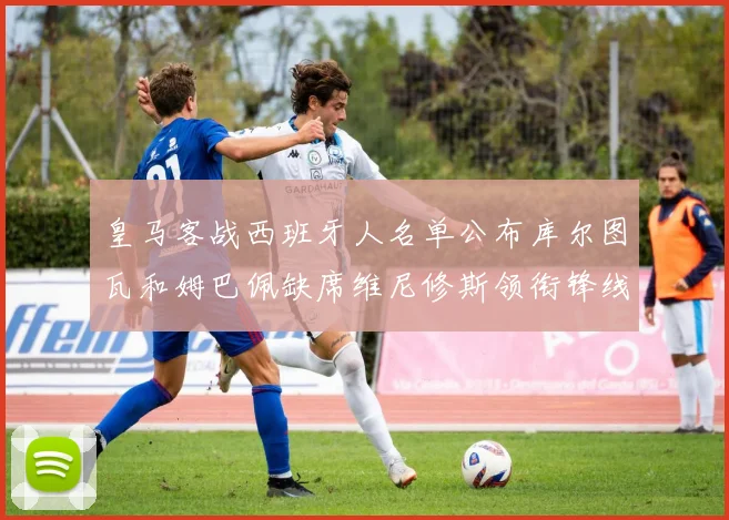 皇马客战西班牙人名单公布库尔图瓦和姆巴佩缺席维尼修斯领衔锋线阵容