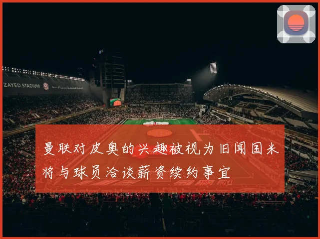 曼联对皮奥的兴趣被视为旧闻国米将与球员洽谈薪资续约事宜