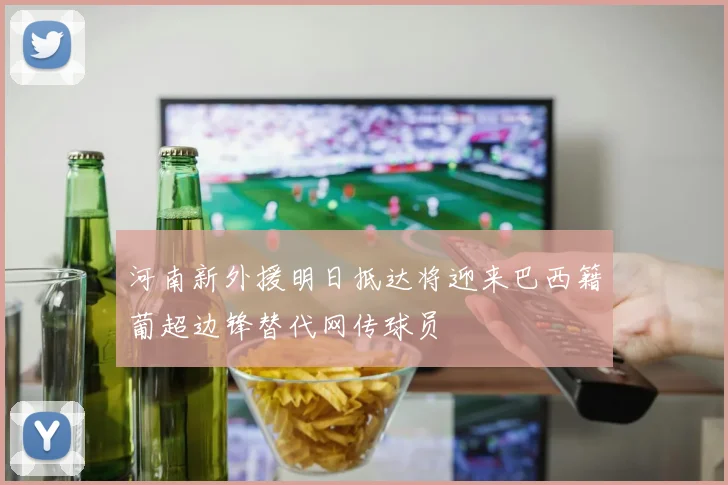 河南新外援明日抵达将迎来巴西籍葡超边锋替代网传球员