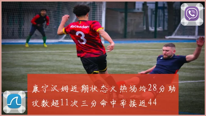 康宁汉姆近期状态火热场均28分助攻数超11次三分命中率接近44
