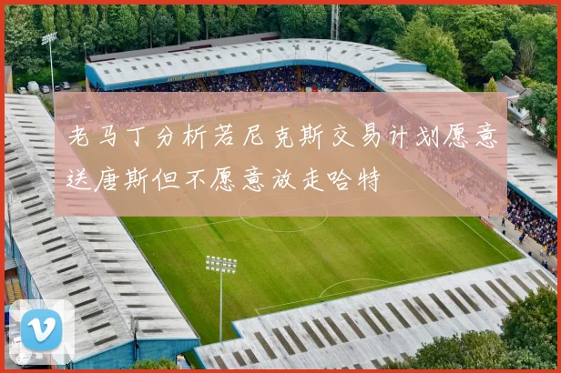 老马丁分析若尼克斯交易计划愿意送唐斯但不愿意放走哈特