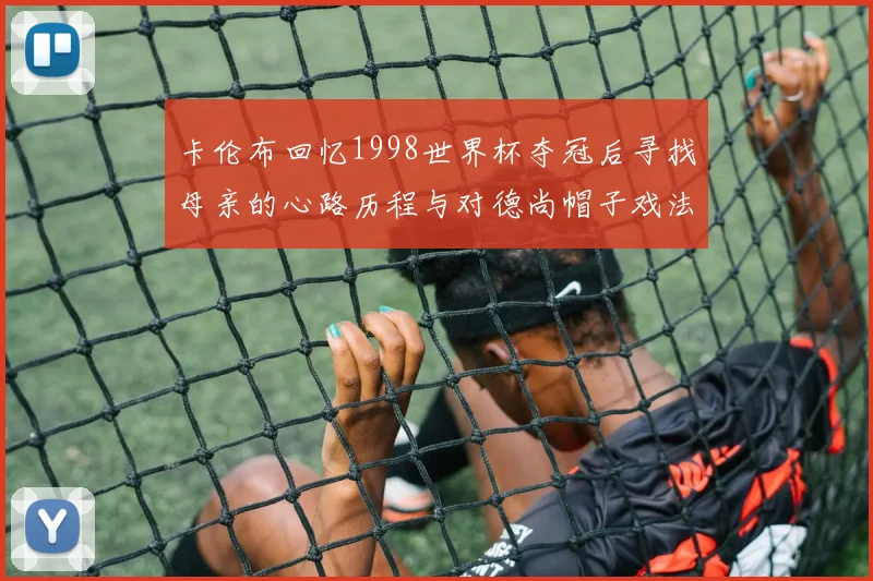卡伦布回忆1998世界杯夺冠后寻找母亲的心路历程与对德尚帽子戏法的期待