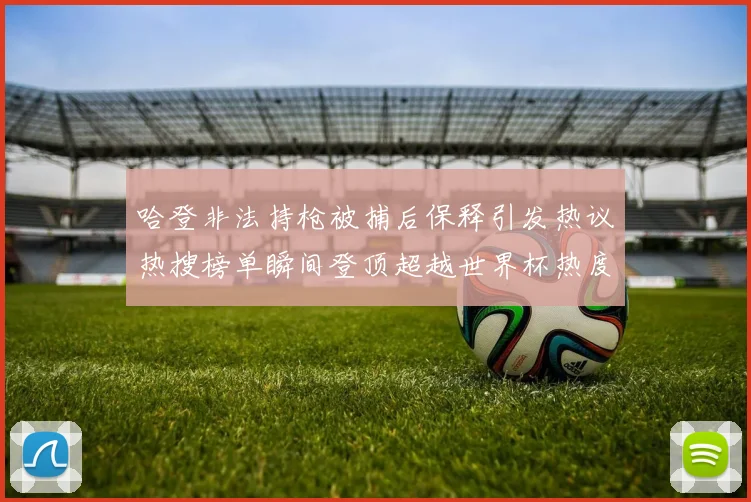 哈登非法持枪被捕后保释引发热议热搜榜单瞬间登顶超越世界杯热度