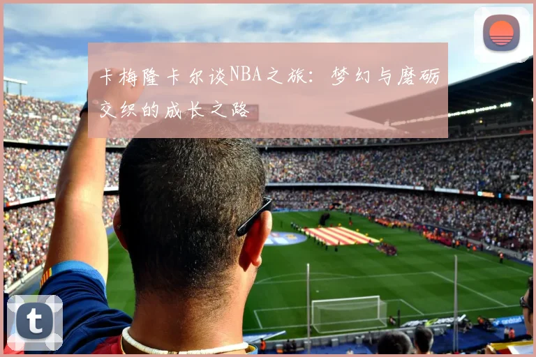 卡梅隆卡尔谈NBA之旅：梦幻与磨砺交织的成长之路