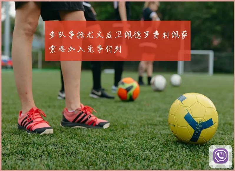 多队争抢尤文后卫佩德罗费利佩萨索洛加入竞争行列