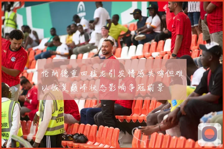 伦纳德重回猛龙引发情感共鸣但难以恢复巅峰状态影响争冠前景