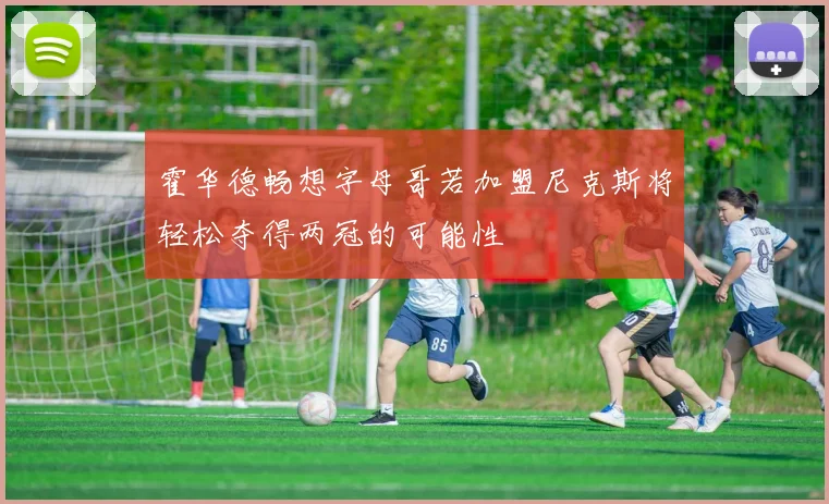 霍华德畅想字母哥若加盟尼克斯将轻松夺得两冠的可能性