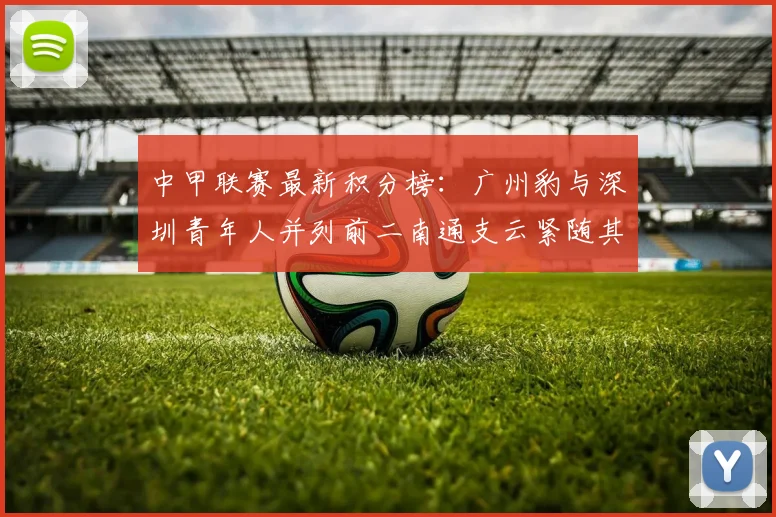中甲联赛最新积分榜：广州豹与深圳青年人并列前二南通支云紧随其后