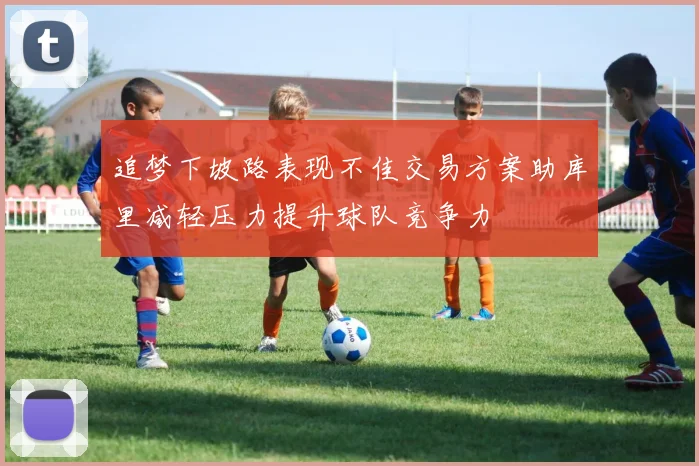 追梦下坡路表现不佳交易方案助库里减轻压力提升球队竞争力